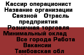 Кассир-операционист › Название организации ­ Связной › Отрасль предприятия ­ Розничная торговля › Минимальный оклад ­ 25 000 - Все города Работа » Вакансии   . Тамбовская обл.,Моршанск г.